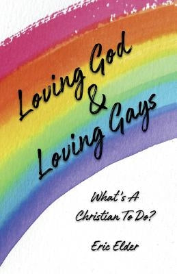 Loving God & Loving Gays: What's A Christian To Do? by Elder, Eric