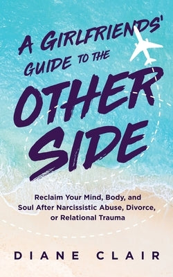 A Girlfriends' Guide to the Other Side: Reclaim Your Mind, Body, and Soul After Narcissistic Abuse, Divorce, or Relational Trauma by Clair, Diane