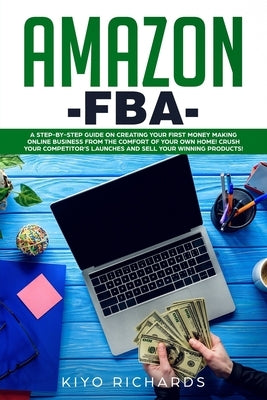 Amazon FBA: A Step-by-Step Guide on Creating Your First Money Making Online Business from the Comfort of Your Own Home! Crush your by Richards, Kiyo