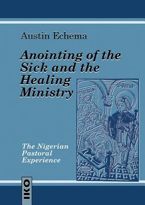 Anointing of the Sick and the Healing Ministry: The Nigerian Pastoral Experience by Echema, Austin