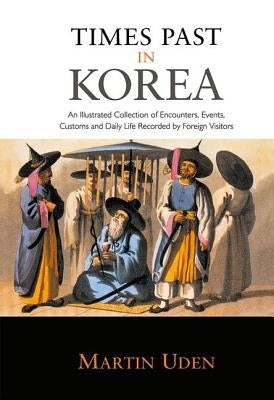 Times Past in Korea: An Illustrated Collection of Encounters, Customs and Daily Life Recorded by Foreign Visitors by Uden, Martin