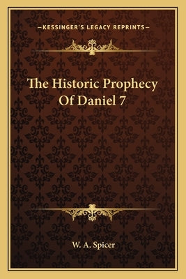 The Historic Prophecy of Daniel 7 by Spicer, W. a.