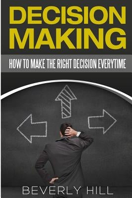 Decision Making: How to Make the Right Decision Every Time by Hill, Beverly