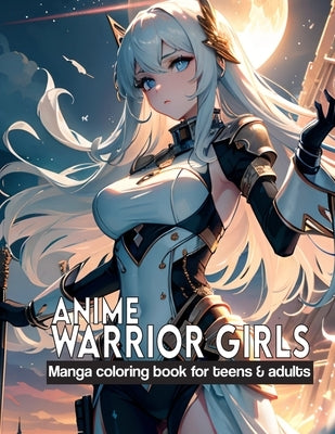 Anime Warrior Girls: Manga coloring book for teens & adults: Anime Warriors, where artistic skill meets epic fantasy on every page. by Narciso, Akiel