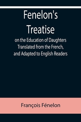 Fenelon's Treatise on the Education of Daughters Translated from the French, and Adapted to English Readers by Fénelon, François