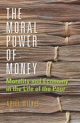 The Moral Power of Money: Morality and Economy in the Life of the Poor by Wilkis, Ariel