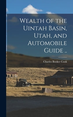 Wealth of the Uintah Basin, Utah, and Automobile Guide .. by Cook, Charles Booker 1863- [From Old