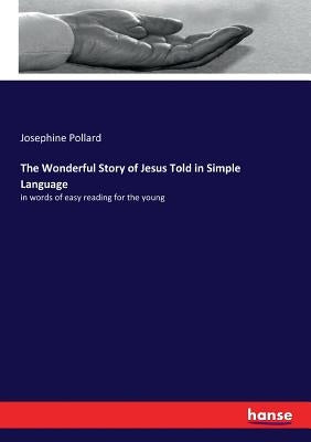 The Wonderful Story of Jesus Told in Simple Language: in words of easy reading for the young by Pollard, Josephine