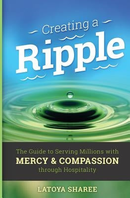 Creating A Ripple: The Guide to Serving Millions with Mercy & Compassion through Hospitality by Sharee, Latoya