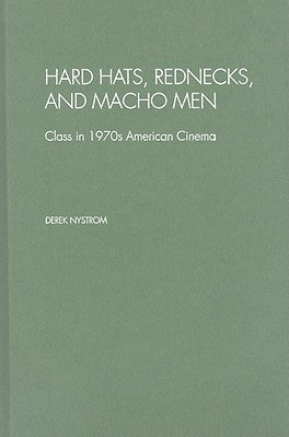 Hard Hats, Rednecks, and Macho Men: Class in 1970s American Cinema by Nystrom, Derek