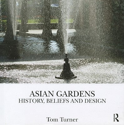 Asian Gardens: History, Beliefs and Design by Turner, Tom
