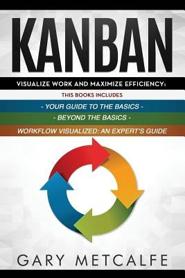 Kanban: 3 Books in 1: Your Guide to the Basics+Beyond the Basics+Workflow Visualized: An Expert's Guide by Metcalfe, Gary