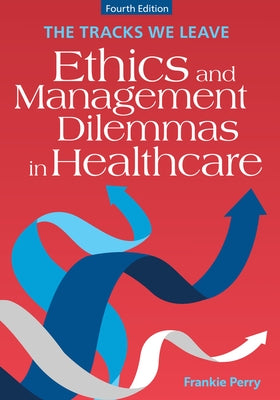 The Tracks We Leave: Ethics and Management Dilemmas in Healthcare, Fourth Edition by Perry, Frankie