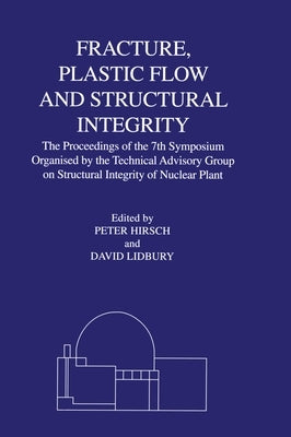 Fracture, Plastic Flow and Structural Integrity in the Nuclear Industry: Proceedings of the 7th Symposium Organised by the Technical Advisory Group on by Hirsch, P. B.
