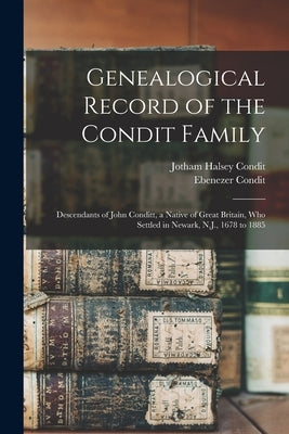 Genealogical Record of the Condit Family: Descendants of John Conditt, a Native of Great Britain, Who Settled in Newark, N.J., 1678 to 1885 by Condit, Jotham Halsey