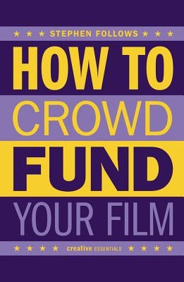How to Crowdfund Your Film: Tips and Strategies for Filmmakers by Follows, Stephen