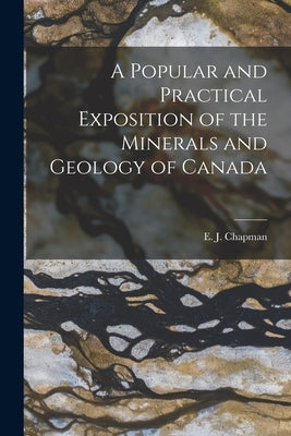 A Popular and Practical Exposition of the Minerals and Geology of Canada [microform] by Chapman, E. J. (Edward John) 1821-1904