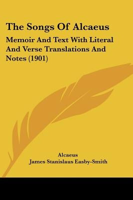 The Songs Of Alcaeus: Memoir And Text With Literal And Verse Translations And Notes (1901) by Alcaeus