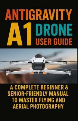 Antigravity A1 Drone User Guide: A Complete Beginner & Senior-Friendly Manual to Master Flying and Aerial Photography by Lens, Famous