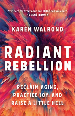 Radiant Rebellion: Reclaim Aging, Practice Joy, and Raise a Little Hell by Walrond, Karen