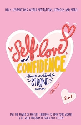 Self-Love and Confidence Workbook for Strong Women: Use the Power of Positive Thinking to Find Your Worth!: A 10-week program to Build Self Esteem wit by Wright, Elena