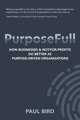 PurposeFull: How businesses and not-for-profits do better as purpose-driven organisations by Bird, Paul