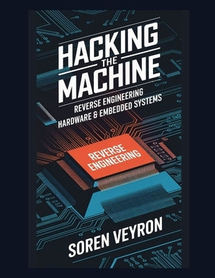 Hacking the Machine: Reverse Engineering Hardware & Embedded Systems by Veyron, Soren
