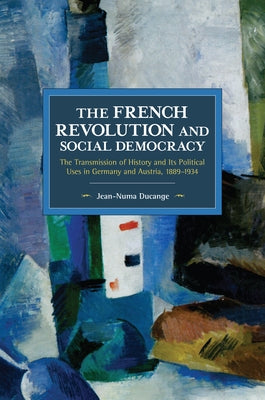 The French Revolution and Social Democracy: The Transmission of History and Its Political Uses in Germany and Austria, 1889-1934 by Ducange, Jean-Numa