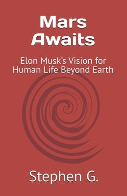 Mars Awaits: Elon Musk's Vision for Human Life Beyond Earth by G, Stephen