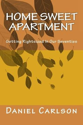 Home Sweet Apartment: Getting Rightsized In Our Seventies by Carlson, Daniel