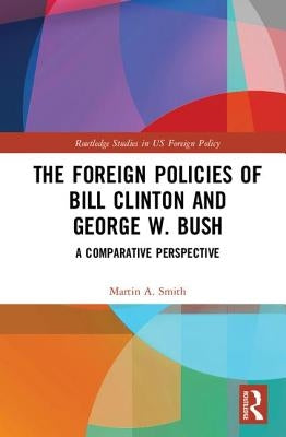 The Foreign Policies of Bill Clinton and George W. Bush: A Comparative Perspective by Smith, Martin A.