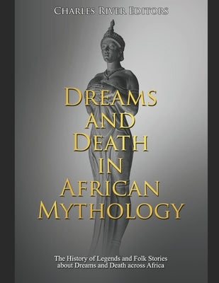 Dreams and Death in African Mythology: The History of Legends and Folk Stories about Dreams and Death across Africa by Charles River Editors