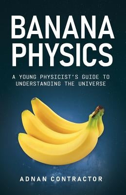 Banana Physics: A Young Physicist's Guide to Understanding the Universe by Contractor, Adnan