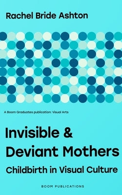 Invisible & Deviant Mothers: Childbirth in Visual Culture by Bride Ashton, Rachel