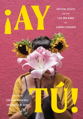 Ay Tú!: Critical Essays on the Life and Work of Sandra Cisneros by Saldívar-Hull, Sonia