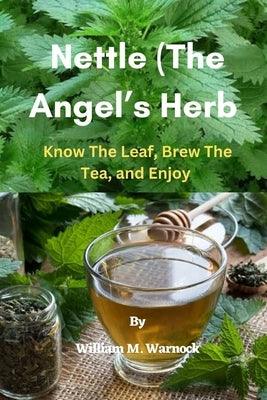 Nettle (The Angel's Herb): Know the Leaf, Brew the Tea, and Enjoy by M. Warnock, William