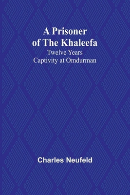 A Prisoner of the Khaleefa: Twelve Years Captivity at Omdurman by Neufeld, Charles