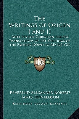 The Writings of Origen I and II: Ante Nicene Christian Library Translations of the Writings of the Fathers Down to AD 325 V23 by Roberts, Reverend Alexander