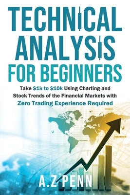 Technical Analysis for Beginners: Take $1k to $10k Using Charting and Stock Trends of the Financial Markets with Zero Trading Experience Required by Penn, A. Z.