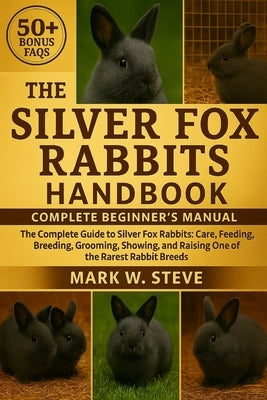 The Silver Fox Rabbits Handbook: The Complete Guide to Silver Fox Rabbits: Care, Feeding, Breeding, Grooming, Showing, and Raising One of the Rarest R by Steve, Mark W.