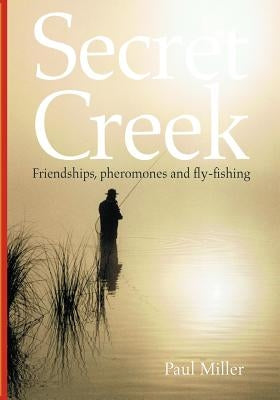 Secret Creek: friendships, pheromones and fly-fishing by Preece, Glen