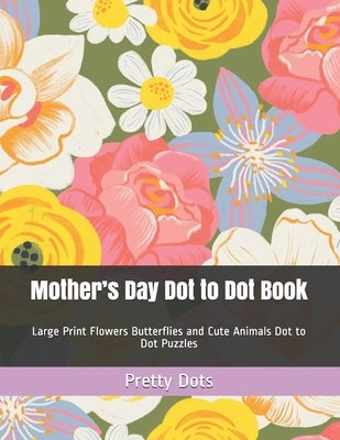 Mother's Day Dot to Dot Book: Large Print Flowers Butterflies and Cute Animals Dot to Dot Puzzles by Dots, Pretty