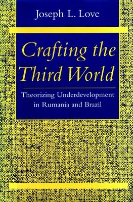 Crafting the Third World: Theorizing Underdevelopment in Rumania and Brazil by Love, Joseph L.