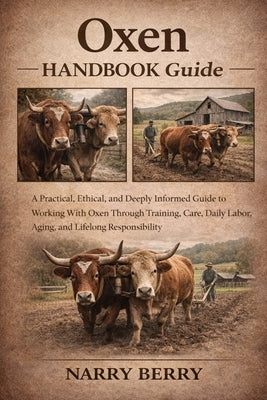 Oxen Handbook Guide: A Practical, Ethical, and Deeply Informed Guide to Working With Oxen Through Training, Care, Daily Labor, Aging, and Lifelong Res by Berry, Narry