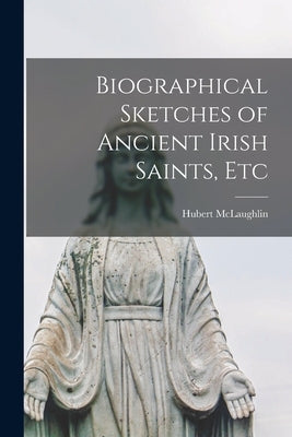 Biographical Sketches of Ancient Irish Saints, Etc by Hubert, McLaughlin