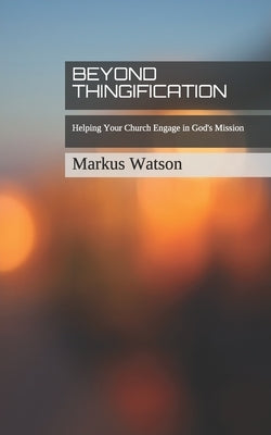 Beyond Thingification: Helping Your Church Engage in God's Mission by Watson, Markus