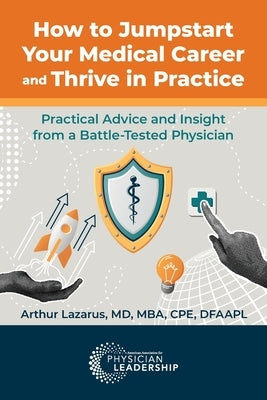 How to Jumpstart Your Medical Career and Thrive in Practice: Practical Advice and Insight from a Battle-Tested Physician by Lazarus, Arthur