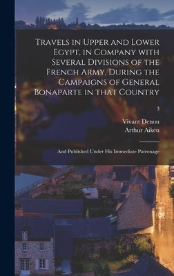 Travels in Upper and Lower Egypt, in Company With Several Divisions of the French Army, During the Campaigns of General Bonaparte in That Country: and by Denon, Vivant 1747-1825