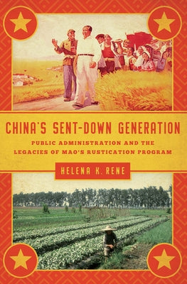 China's Sent-Down Generation: Public Administration and the Legacies of Mao's Rustication Program by Rene, Helena K.