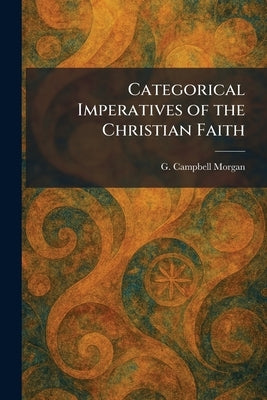 Categorical Imperatives of the Christian Faith by Morgan, G. Campbell